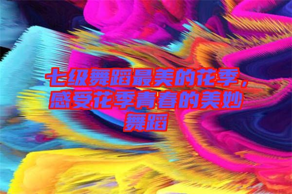 七級(jí)舞蹈最美的花季，感受花季青春的美妙舞蹈