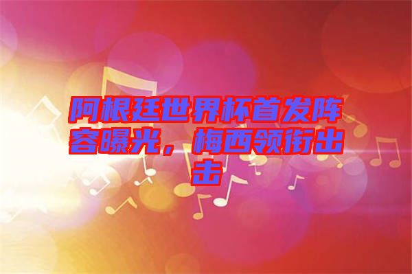 阿根廷世界杯首發(fā)陣容曝光，梅西領(lǐng)銜出擊