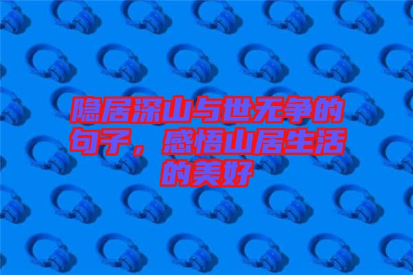 隱居深山與世無爭(zhēng)的句子，感悟山居生活的美好