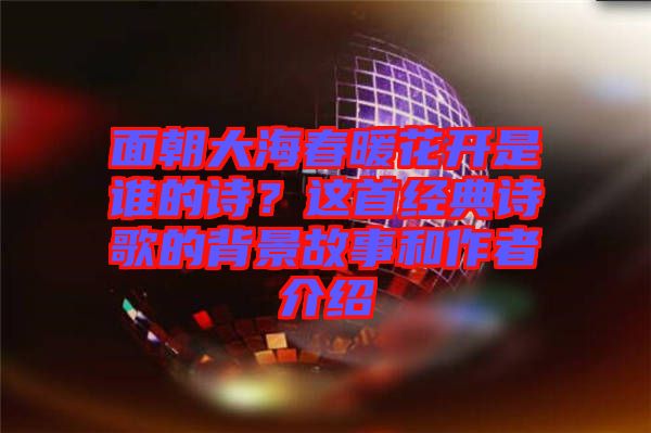 面朝大海春暖花開是誰的詩？這首經(jīng)典詩歌的背景故事和作者介紹