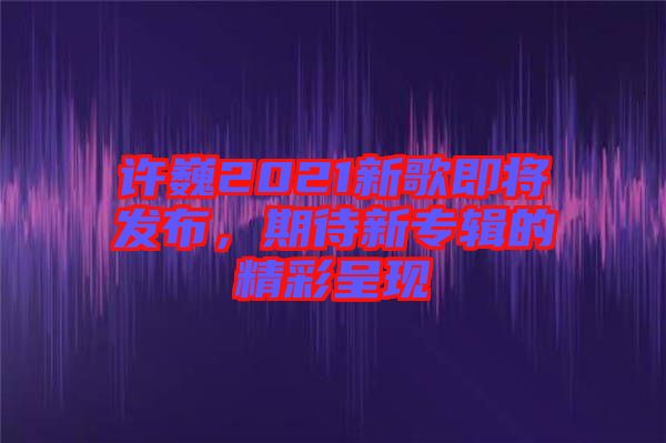 許巍2021新歌即將發(fā)布，期待新專輯的精彩呈現(xiàn)