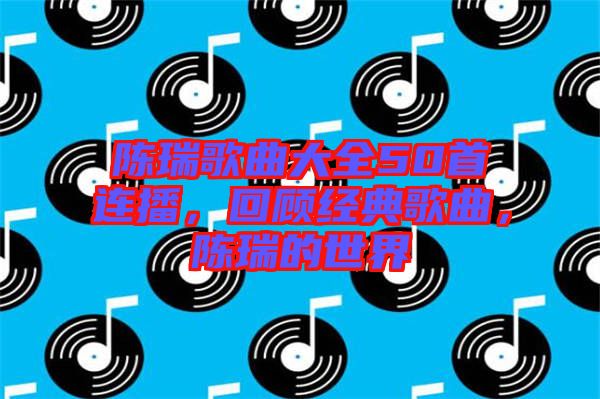 陳瑞歌曲大全50首連播，回顧經(jīng)典歌曲，陳瑞的世界