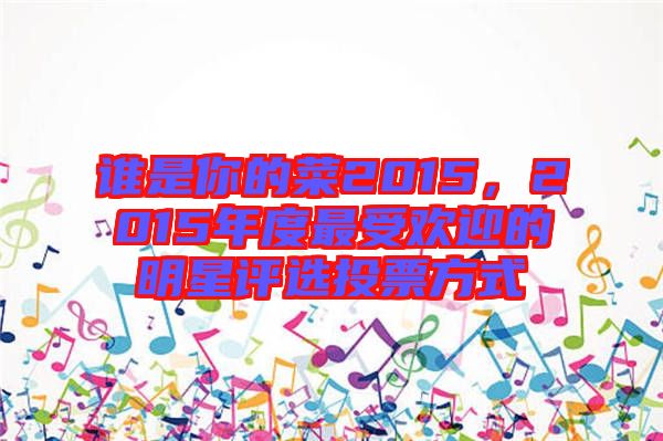誰(shuí)是你的菜2015，2015年度最受歡迎的明星評(píng)選投票方式