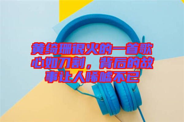 黃綺珊很火的一首歌心如刀割，背后的故事讓人唏噓不已