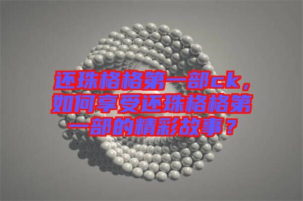 還珠格格第一部ck，如何享受還珠格格第一部的精彩故事？