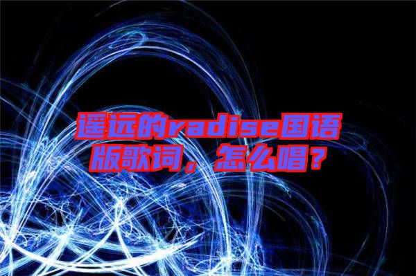 遙遠的radise國語版歌詞，怎么唱？