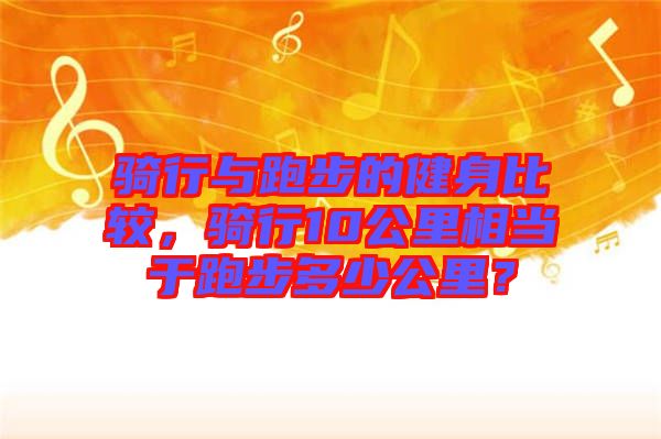 騎行與跑步的健身比較，騎行10公里相當(dāng)于跑步多少公里？