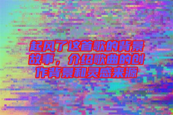 起風了這首歌的背景故事，介紹歌曲的創(chuàng)作背景和靈感來源