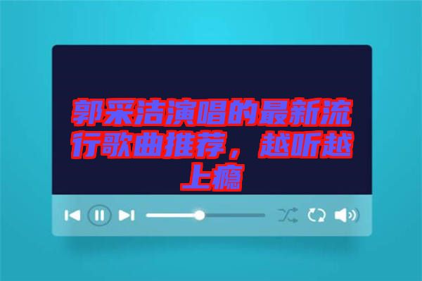 郭采潔演唱的最新流行歌曲推薦，越聽(tīng)越上癮