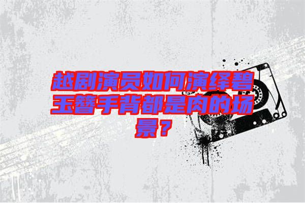 越劇演員如何演繹碧玉簪手背都是肉的場景？