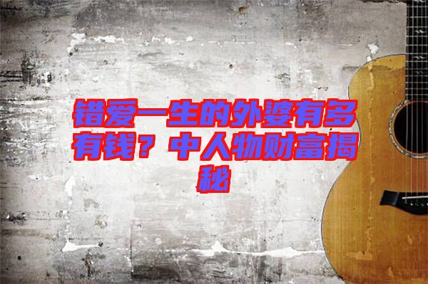 錯(cuò)愛一生的外婆有多有錢？中人物財(cái)富揭秘