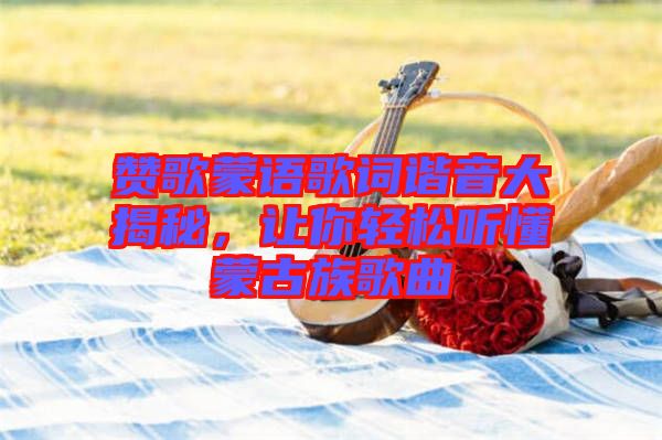 贊歌蒙語(yǔ)歌詞諧音大揭秘，讓你輕松聽懂蒙古族歌曲