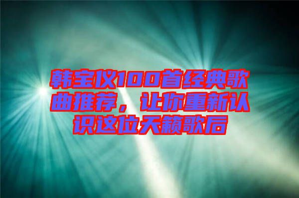 韓寶儀100首經(jīng)典歌曲推薦，讓你重新認識這位天籟歌后