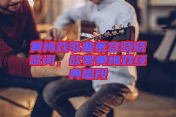 黃梅戲歌曲慕容曉曉歌詞，欣賞黃梅戲經(jīng)典唱段
