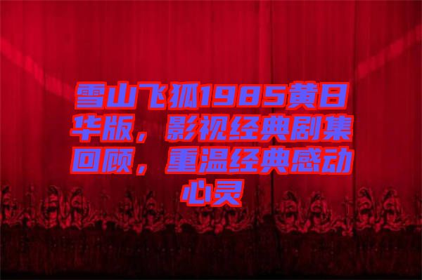雪山飛狐1985黃日華版，影視經(jīng)典劇集回顧，重溫經(jīng)典感動心靈