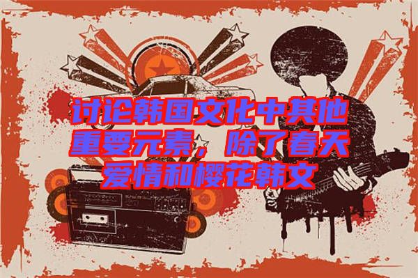 討論韓國文化中其他重要元素，除了春天愛情和櫻花韓文