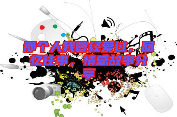 那個(gè)人我曾經(jīng)愛(ài)過(guò)，回憶往事，情感故事分享