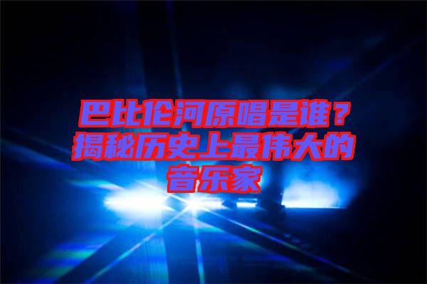 巴比倫河原唱是誰？揭秘歷史上最偉大的音樂家