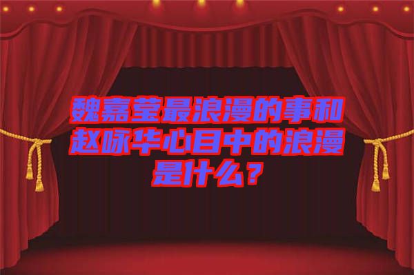 魏嘉瑩最浪漫的事和趙詠華心目中的浪漫是什么？