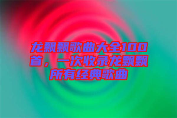 龍飄飄歌曲大全100首，一次收錄龍飄飄所有經(jīng)典歌曲