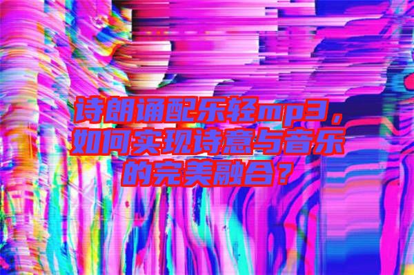 詩朗誦配樂輕mp3，如何實現(xiàn)詩意與音樂的完美融合？