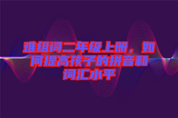 難組詞二年級(jí)上冊(cè)，如何提高孩子的拼音和詞匯水平