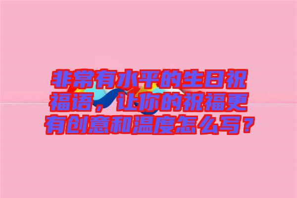 非常有水平的生日祝福語(yǔ)，讓你的祝福更有創(chuàng)意和溫度怎么寫(xiě)？