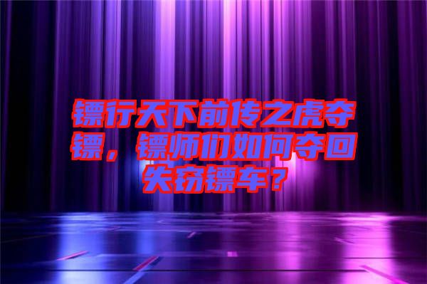 鏢行天下前傳之虎奪鏢，鏢師們?nèi)绾螉Z回失竊鏢車(chē)？
