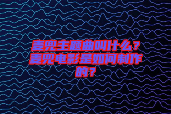 麥兜主題曲叫什么？麥兜電影是如何制作的？
