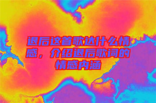 退后這首歌達(dá)什么情感，介紹退后歌詞的情感內(nèi)涵