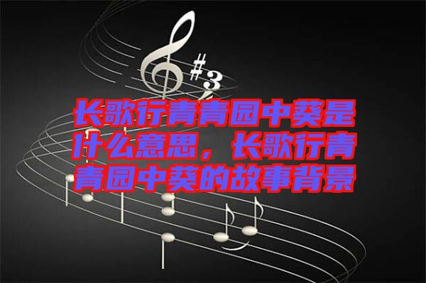 長歌行青青園中葵是什么意思，長歌行青青園中葵的故事背景