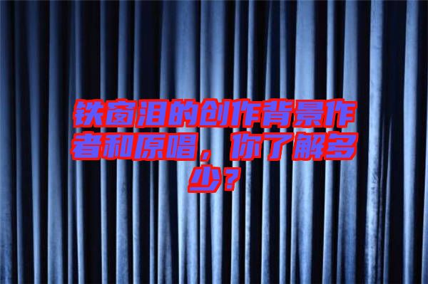 鐵窗淚的創(chuàng)作背景作者和原唱，你了解多少？