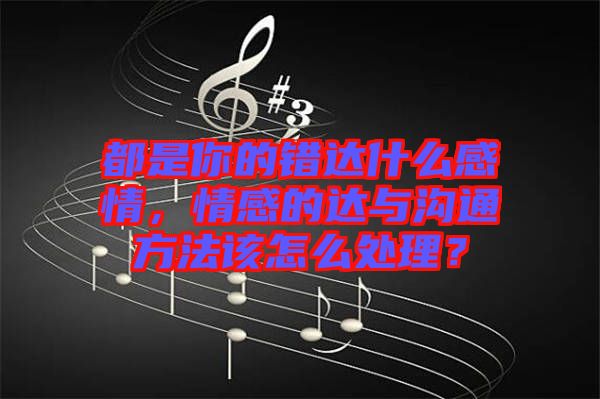 都是你的錯達什么感情，情感的達與溝通方法該怎么處理？