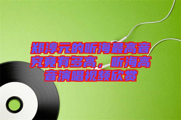 鄭淳元的聽海最高音究竟有多高，聽海高音演唱視頻欣賞