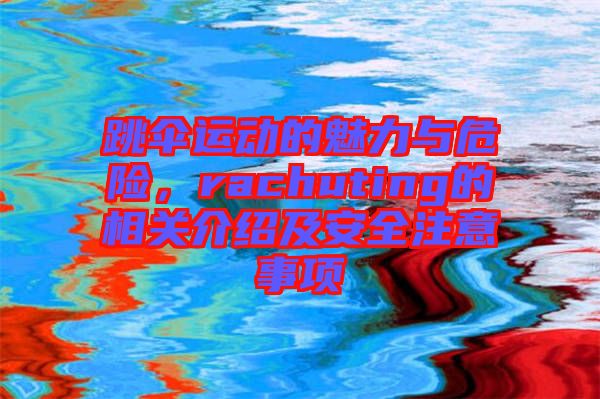 跳傘運動的魅力與危險，rachuting的相關(guān)介紹及安全注意事項