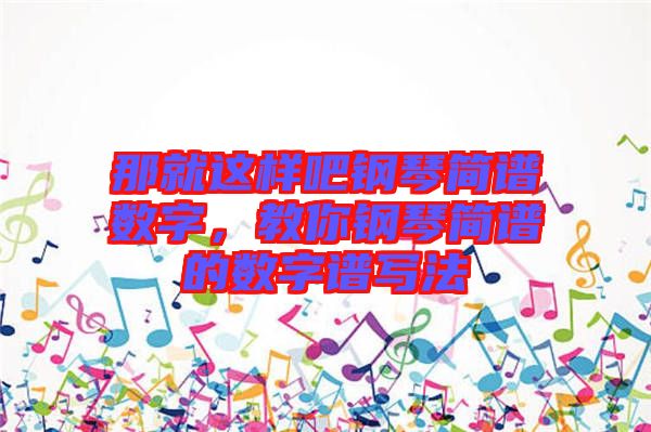 那就這樣吧鋼琴簡(jiǎn)譜數(shù)字，教你鋼琴簡(jiǎn)譜的數(shù)字譜寫法