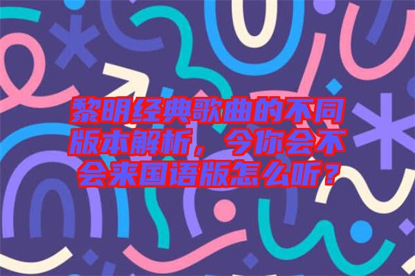 黎明經(jīng)典歌曲的不同版本解析，今你會(huì)不會(huì)來(lái)國(guó)語(yǔ)版怎么聽(tīng)？