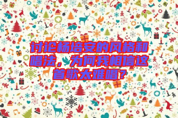 討論楊培安的風(fēng)格和唱法，為何我相信這首歌太難唱？