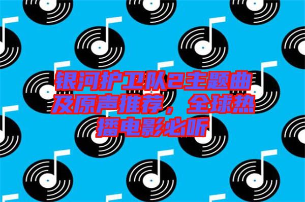 銀河護(hù)衛(wèi)隊2主題曲及原聲推薦，全球熱播電影必聽