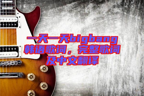 一天一天bigbang韓語歌詞，完整歌詞及中文翻譯