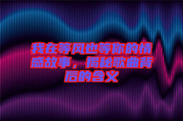 我在等風也等你的情感故事，揭秘歌曲背后的含義