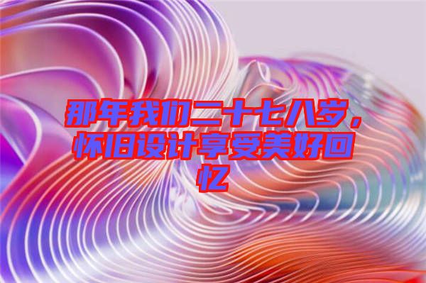 那年我們二十七八歲，懷舊設(shè)計(jì)享受美好回憶