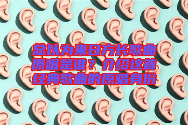 總以為來(lái)日方長(zhǎng)歌曲原唱是誰(shuí)？介紹這首經(jīng)典歌曲的原唱身份