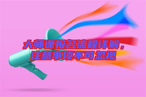 大師課報(bào)名流程詳解，注意事項(xiàng)不可忽視