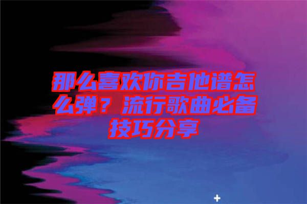那么喜歡你吉他譜怎么彈？流行歌曲必備技巧分享