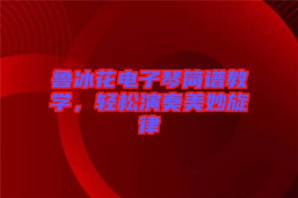 魯冰花電子琴簡譜教學(xué)，輕松演奏美妙旋律