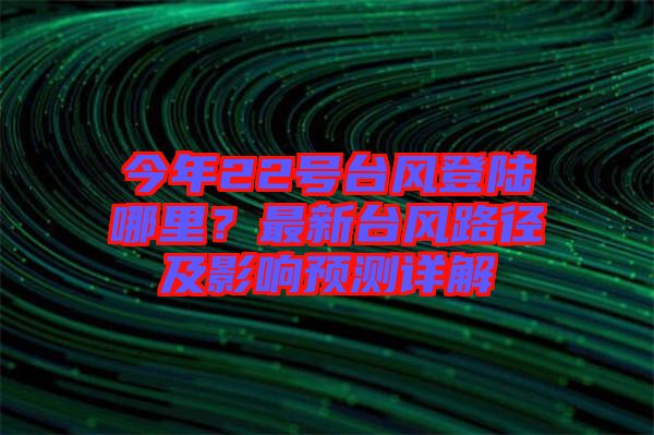 今年22號(hào)臺(tái)風(fēng)登陸哪里？最新臺(tái)風(fēng)路徑及影響預(yù)測(cè)詳解