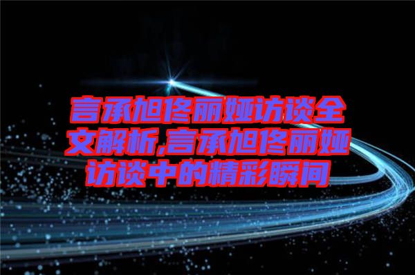 言承旭佟麗婭訪(fǎng)談全文解析,言承旭佟麗婭訪(fǎng)談中的精彩瞬間