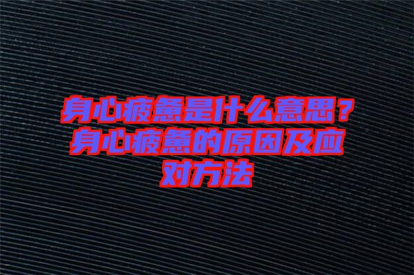 身心疲憊是什么意思？身心疲憊的原因及應(yīng)對方法