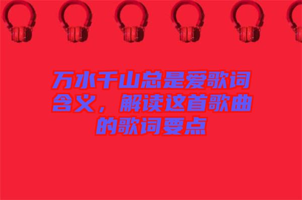 萬水千山總是愛歌詞含義，解讀這首歌曲的歌詞要點(diǎn)